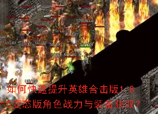 如何快速提升英雄合击版1.85变态版角色战力与装备获取? 如何快速提升英雄合击版1.85变态版角色战力与装备获取?