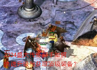 2024盛大传奇新手如何快速升级与获取顶级装备? 2024盛大传奇新手如何快速升级与获取顶级装备?