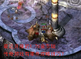 最近开服的1.76金币版传奇游戏有哪些攻略技巧? 最近开服的1.76金币版传奇游戏有哪些攻略技巧?
